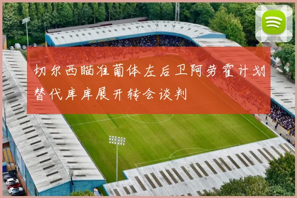 切尔西瞄准葡体左后卫阿劳霍计划替代库库展开转会谈判