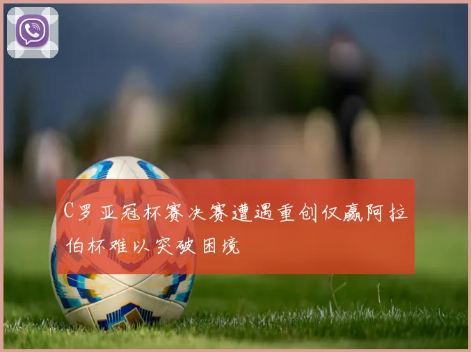 C罗亚冠杯赛决赛遭遇重创仅赢阿拉伯杯难以突破困境