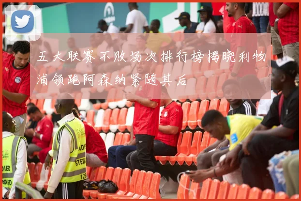 五大联赛不败场次排行榜揭晓利物浦领跑阿森纳紧随其后