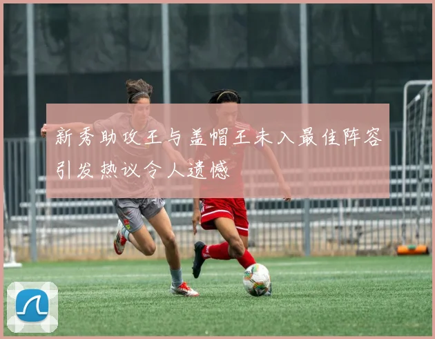 新秀助攻王与盖帽王未入最佳阵容引发热议令人遗憾