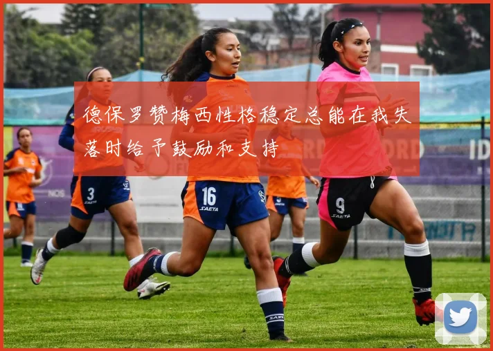 德保罗赞梅西性格稳定总能在我失落时给予鼓励和支持
