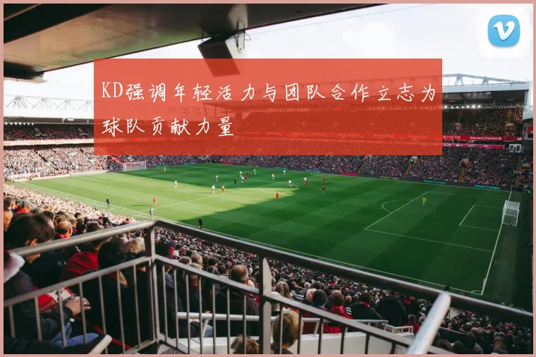 KD强调年轻活力与团队合作立志为球队贡献力量