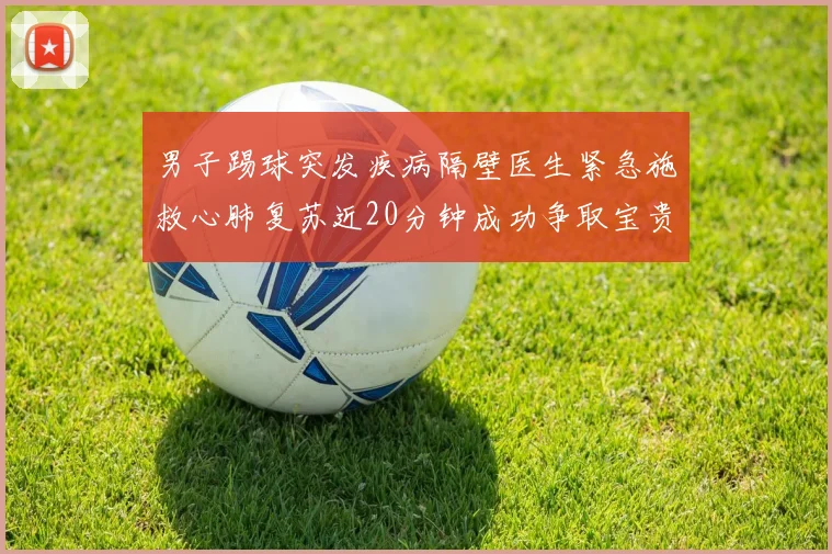 男子踢球突发疾病隔壁医生紧急施救心肺复苏近20分钟成功争取宝贵时间