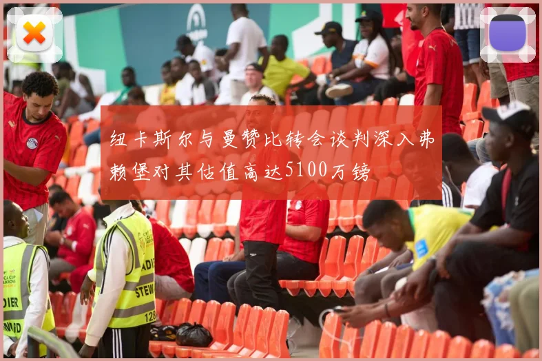 纽卡斯尔与曼赞比转会谈判深入弗赖堡对其估值高达5100万镑