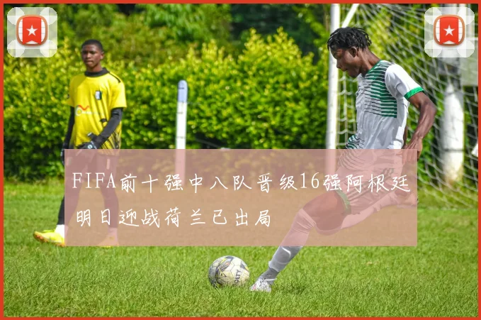 FIFA前十强中八队晋级16强阿根廷明日迎战荷兰已出局