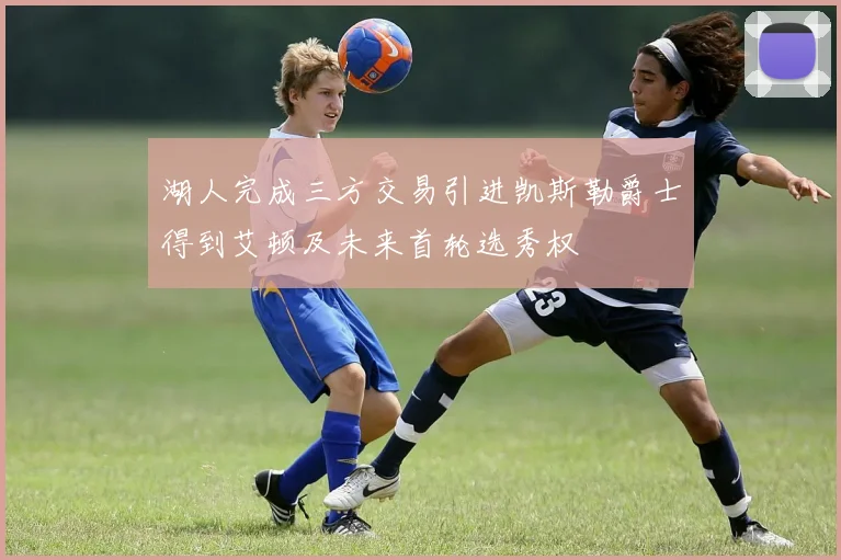 湖人完成三方交易引进凯斯勒爵士得到艾顿及未来首轮选秀权