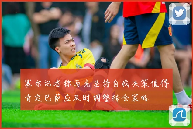 塞尔记者称马竞坚持自我决策值得肯定巴萨应及时调整转会策略