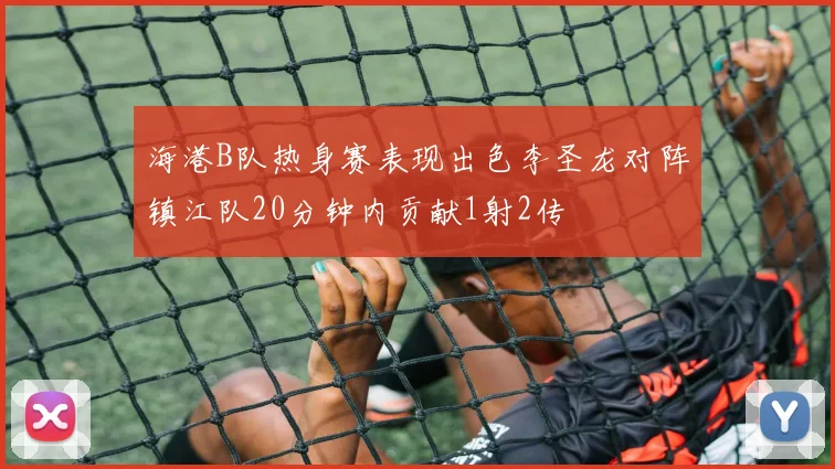 海港B队热身赛表现出色李圣龙对阵镇江队20分钟内贡献1射2传