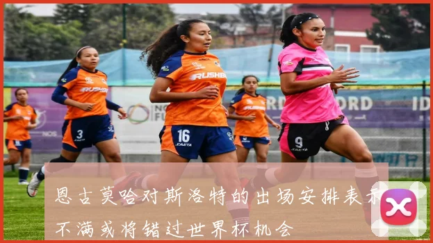 恩古莫哈对斯洛特的出场安排表示不满或将错过世界杯机会