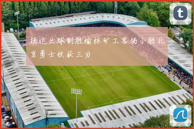 杨运头球制胜榆林矿工客场小胜北京勇士收获三分