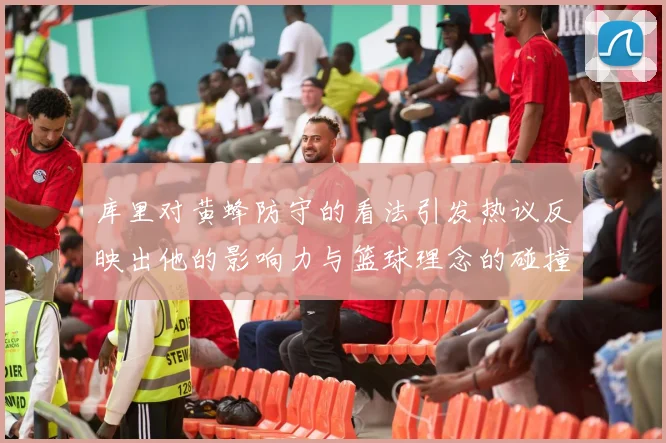 库里对黄蜂防守的看法引发热议反映出他的影响力与篮球理念的碰撞