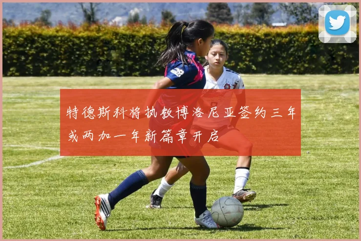 特德斯科将执教博洛尼亚签约三年或两加一年新篇章开启